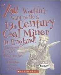 You Wouldn't Want to Be a 19th-Century Coal Miner in England!: A Dangerous Job You'd Rather Not Have by John Malam - Images are from amazon.com.